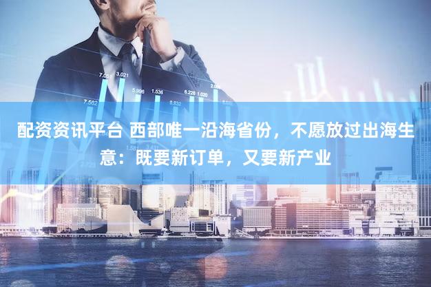 配资资讯平台 西部唯一沿海省份，不愿放过出海生意：既要新订单，又要新产业