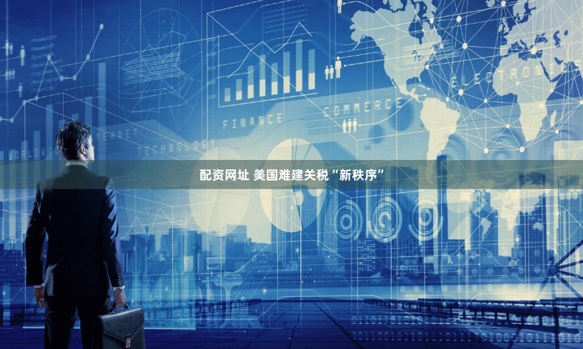 配资网址 美国难建关税“新秩序”