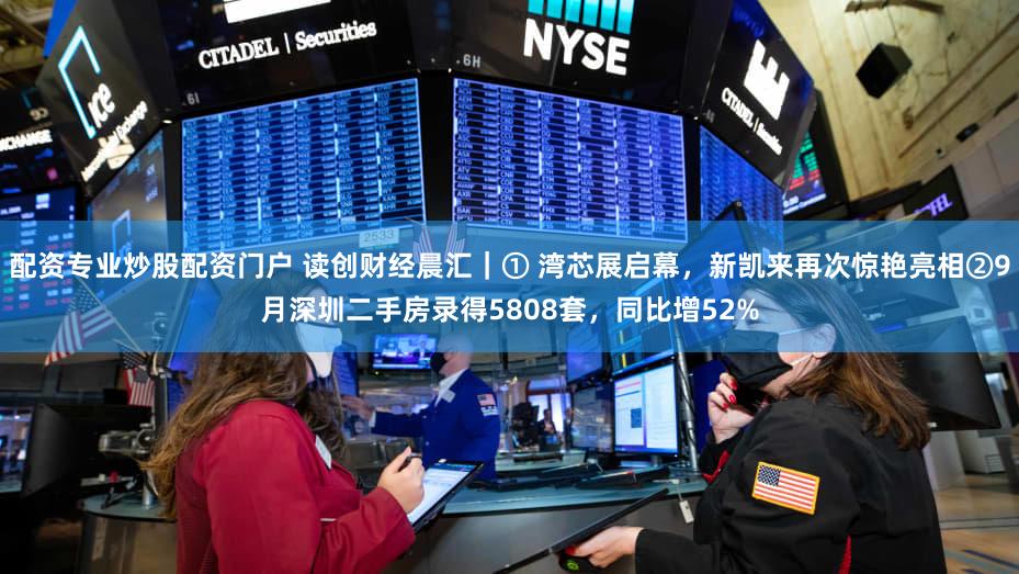 配资专业炒股配资门户 读创财经晨汇|① 湾芯展启幕,新凯来再次惊艳亮相②9月深圳二手房录得5808套,同比增52%