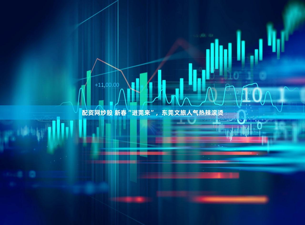 配资网炒股 新春“进莞来”，东莞文旅人气热辣滚烫