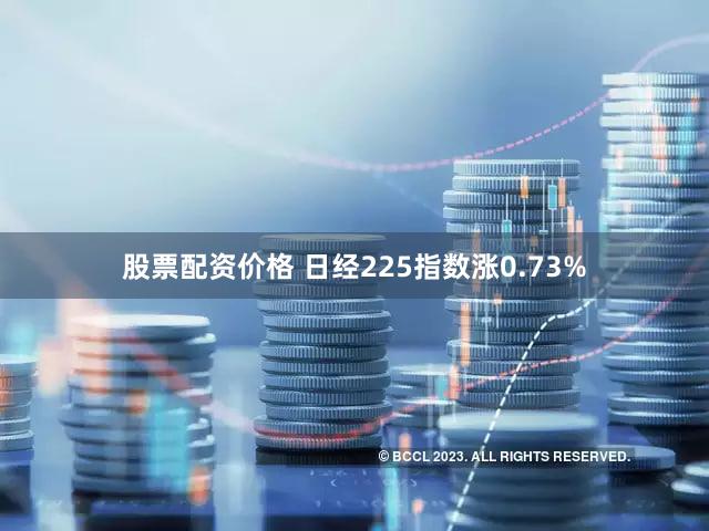 股票配资价格 日经225指数涨0.73%
