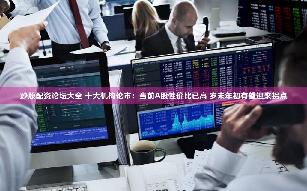 炒股配资论坛大全 十大机构论市：当前A股性价比已高 岁末年初有望迎来拐点
