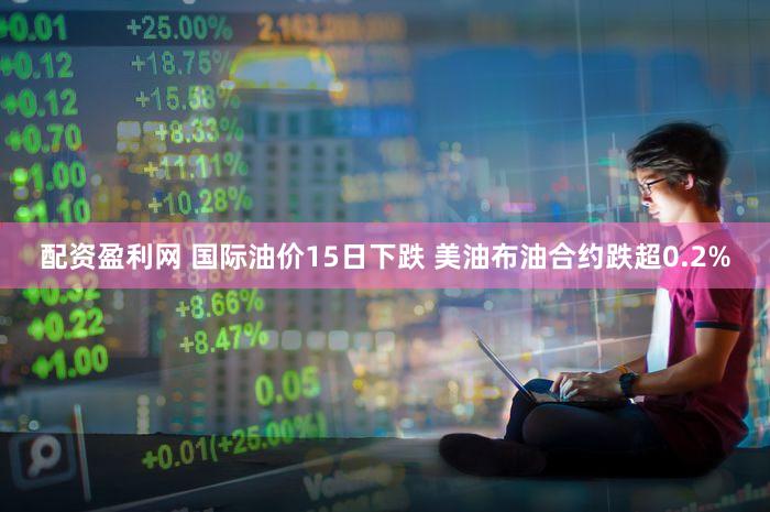 配资盈利网 国际油价15日下跌 美油布油合约跌超0.2%