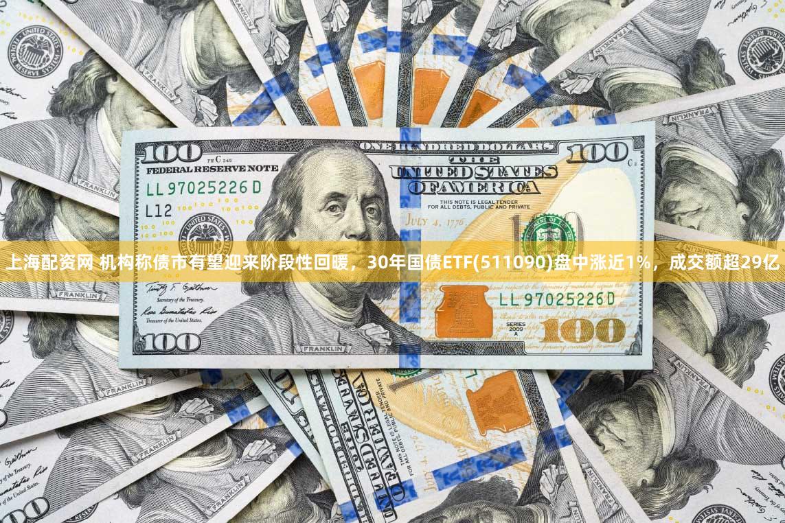 上海配资网 机构称债市有望迎来阶段性回暖，30年国债ETF(511090)盘中涨近1%，成交额超29亿