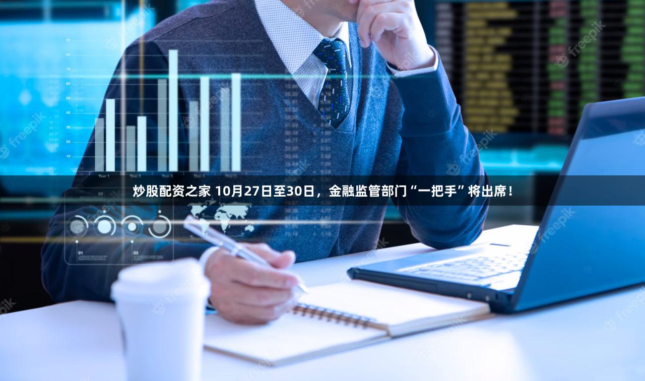 炒股配资之家 10月27日至30日，金融监管部门“一把手”将出席！