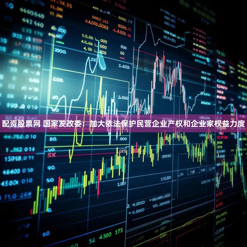配资股票网 国家发改委：加大依法保护民营企业产权和企业家权益力度