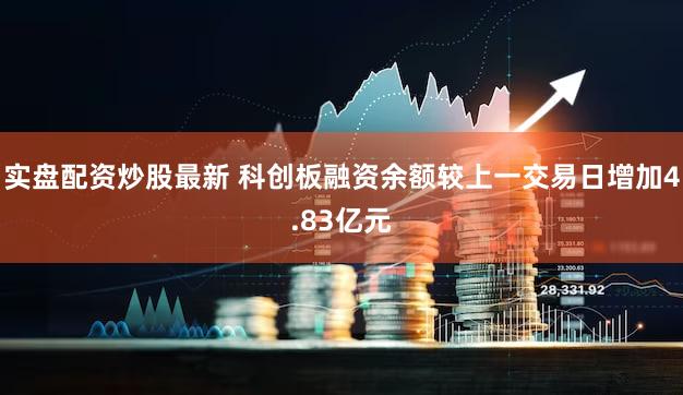 实盘配资炒股最新 科创板融资余额较上一交易日增加4.83亿元