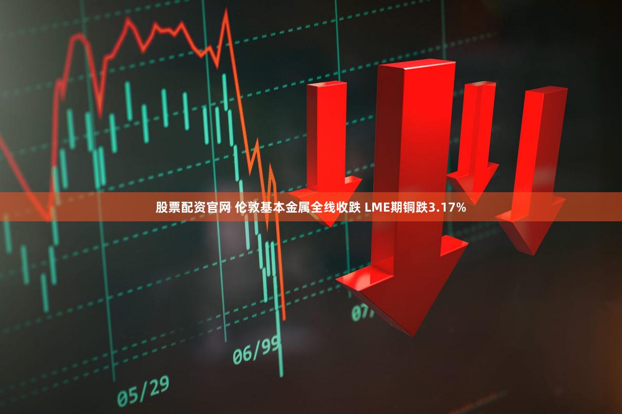 股票配资官网 伦敦基本金属全线收跌 LME期铜跌3.17%