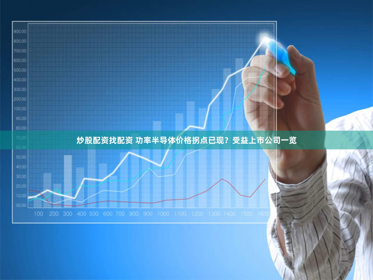 炒股配资找配资 功率半导体价格拐点已现?受益上市公司一览