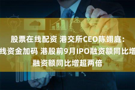 股票在线配资 港交所CEO陈翊庭：国际长线资金加码 港股前9月IPO融资额同比增超两倍
