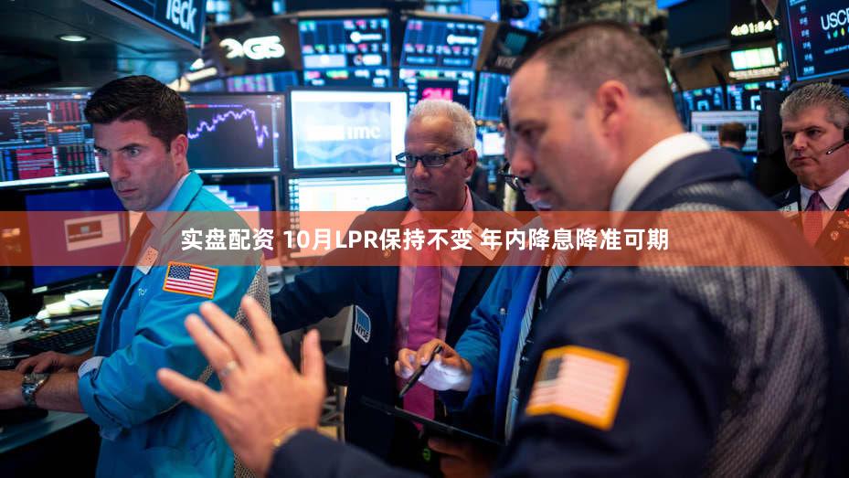 实盘配资 10月LPR保持不变 年内降息降准可期