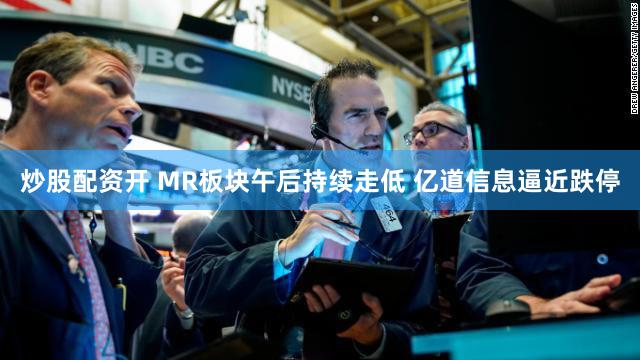 炒股配资开 MR板块午后持续走低 亿道信息逼近跌停