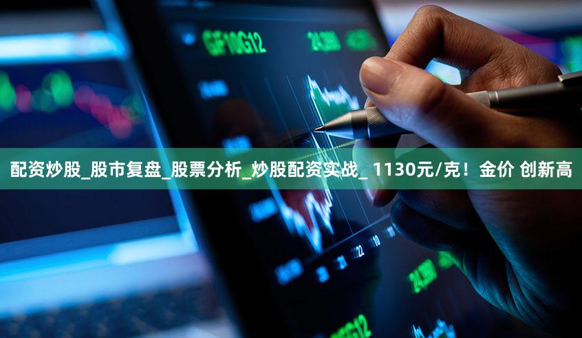 配资炒股_股市复盘_股票分析_炒股配资实战_ 1130元/克!金价 创新高