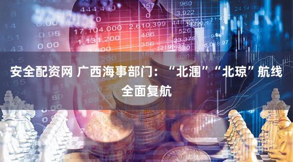 安全配资网 广西海事部门：“北涠”“北琼”航线全面复航