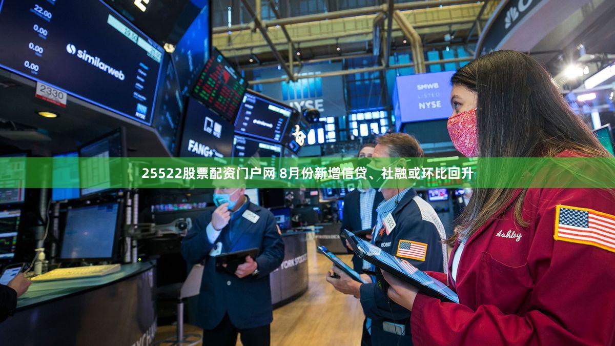 25522股票配资门户网 8月份新增信贷、社融或环比回升