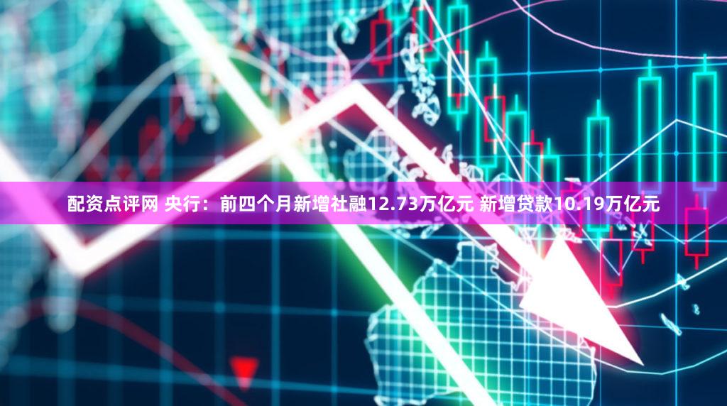配资点评网 央行：前四个月新增社融12.73万亿元 新增贷款10.19万亿元