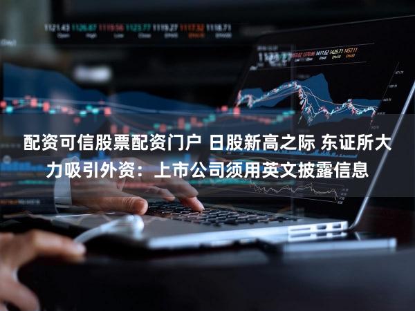 配资可信股票配资门户 日股新高之际 东证所大力吸引外资:上市公司须用英文披露信息
