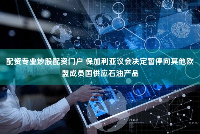 配资专业炒股配资门户 保加利亚议会决定暂停向其他欧盟成员国供应石油产品