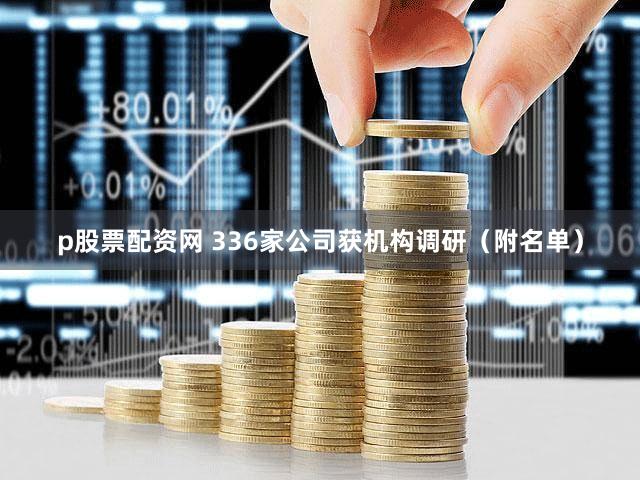 p股票配资网 336家公司获机构调研（附名单）