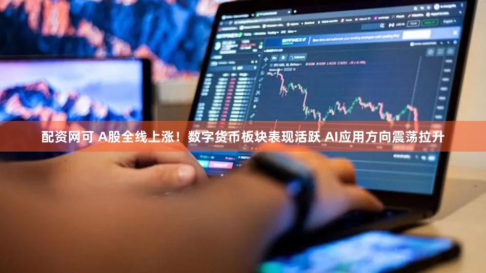 配资网可 A股全线上涨！数字货币板块表现活跃 AI应用方向震荡拉升