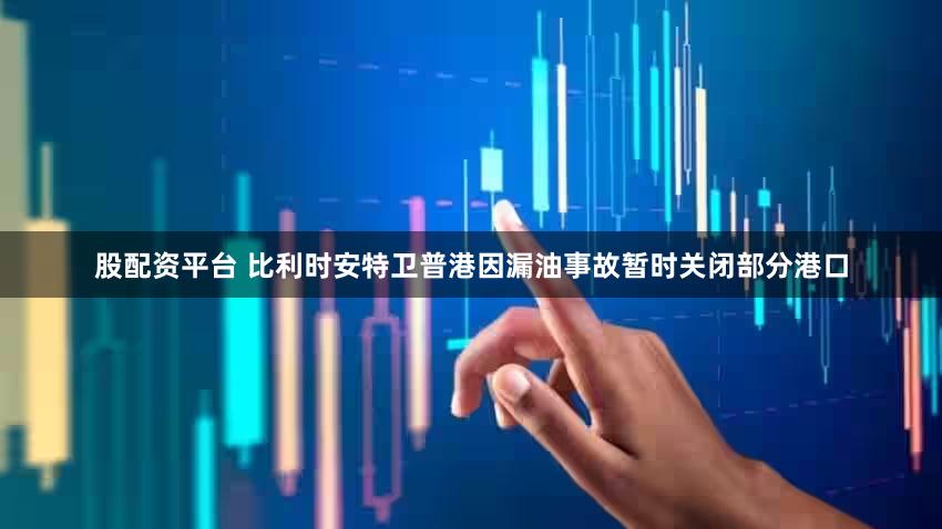 股配资平台 比利时安特卫普港因漏油事故暂时关闭部分港口