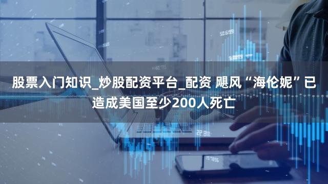 股票入门知识_炒股配资平台_配资 飓风“海伦妮”已造成美国至少200人死亡