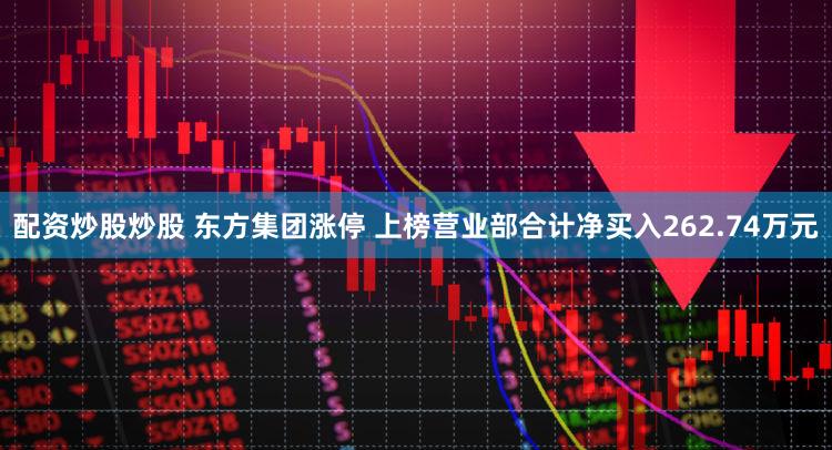 配资炒股炒股 东方集团涨停 上榜营业部合计净买入262.74万元