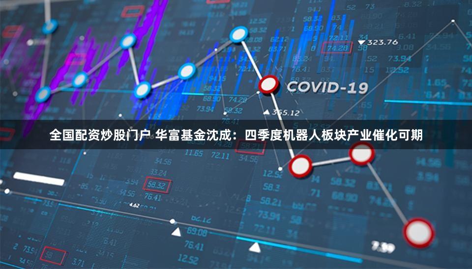 全国配资炒股门户 华富基金沈成：四季度机器人板块产业催化可期