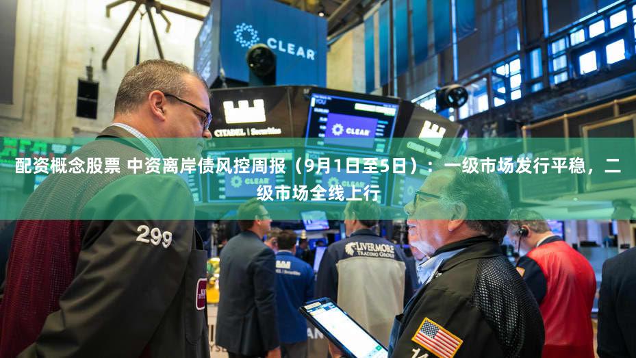 配资概念股票 中资离岸债风控周报（9月1日至5日）：一级市场发行平稳，二级市场全线上行