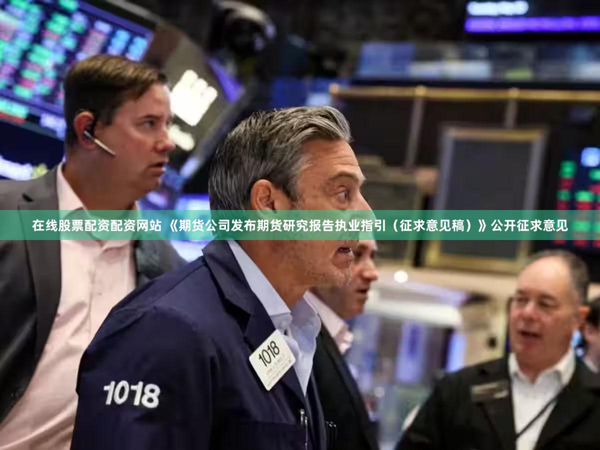在线股票配资配资网站 《期货公司发布期货研究报告执业指引（征求意见稿）》公开征求意见