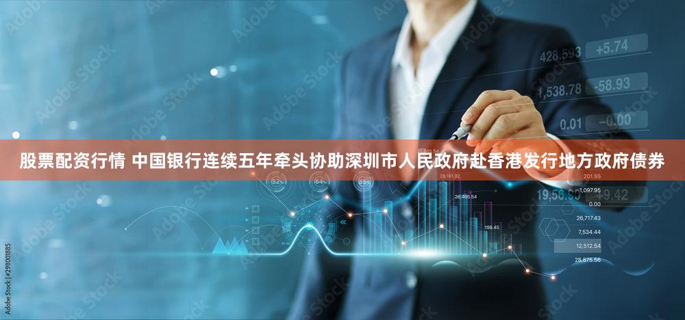 股票配资行情 中国银行连续五年牵头协助深圳市人民政府赴香港发行地方政府债券