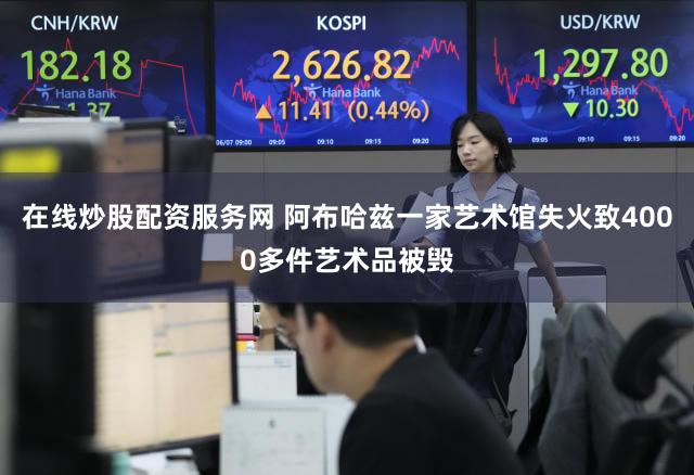 在线炒股配资服务网 阿布哈兹一家艺术馆失火致4000多件艺术品被毁