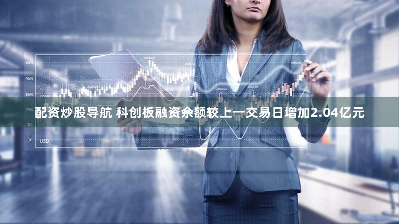 配资炒股导航 科创板融资余额较上一交易日增加2.04亿元