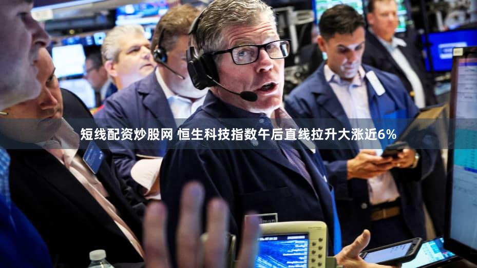 短线配资炒股网 恒生科技指数午后直线拉升大涨近6%
