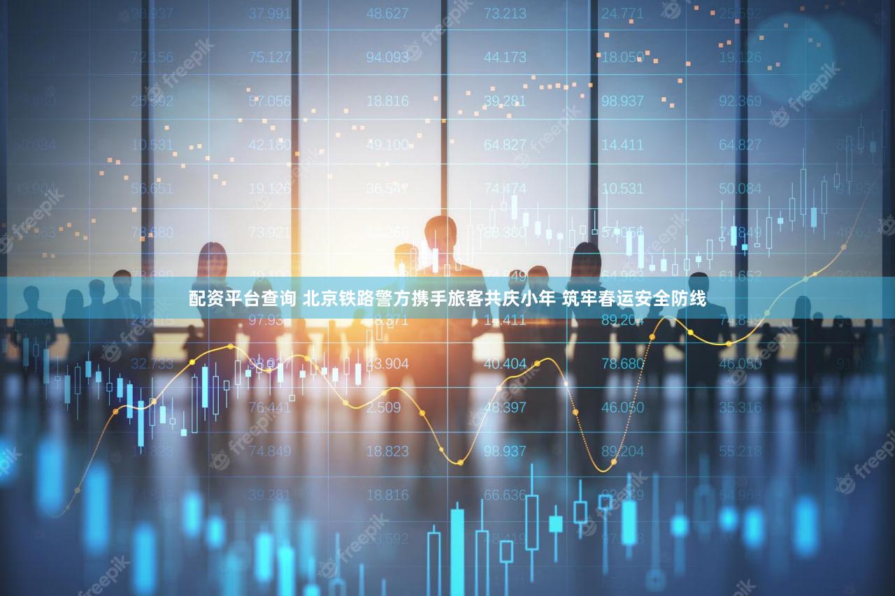 配资平台查询 北京铁路警方携手旅客共庆小年 筑牢春运安全防线