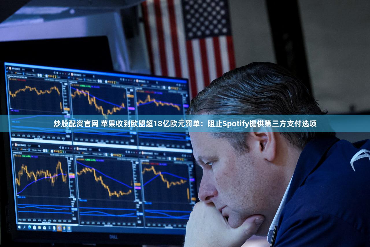 炒股配资官网 苹果收到欧盟超18亿欧元罚单：阻止Spotify提供第三方支付选项