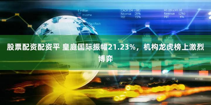 股票配资配资平 皇庭国际振幅21.23%，机构龙虎榜上激烈博弈