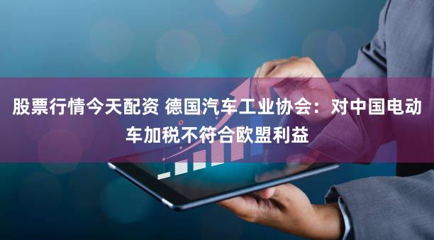 股票行情今天配资 德国汽车工业协会：对中国电动车加税不符合欧盟利益