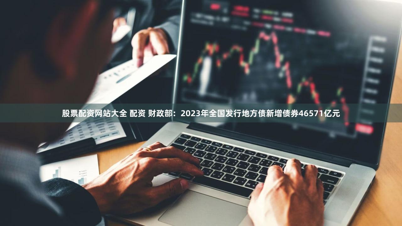 股票配资网站大全 配资 财政部：2023年全国发行地方债新增债券46571亿元