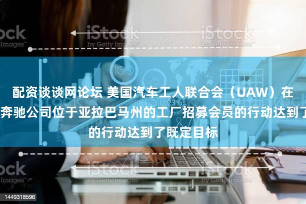 配资谈谈网论坛 美国汽车工人联合会（UAW）在梅塞德斯-奔驰公司位于亚拉巴马州的工厂招募会员的行动达到了既定目标