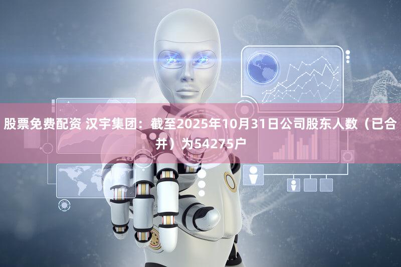 股票免费配资 汉宇集团：截至2025年10月31日公司股东人数（已合并）为54275户