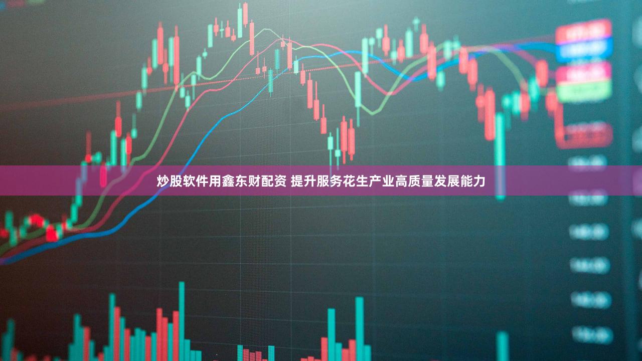 炒股软件用鑫东财配资 提升服务花生产业高质量发展能力