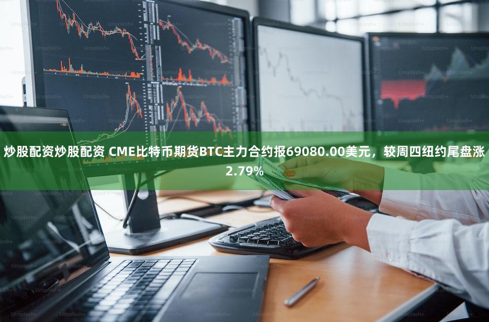 炒股配资炒股配资 CME比特币期货BTC主力合约报69080.00美元，较周四纽约尾盘涨2.79%