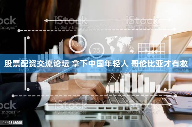 股票配资交流论坛 拿下中国年轻人 哥伦比亚才有救