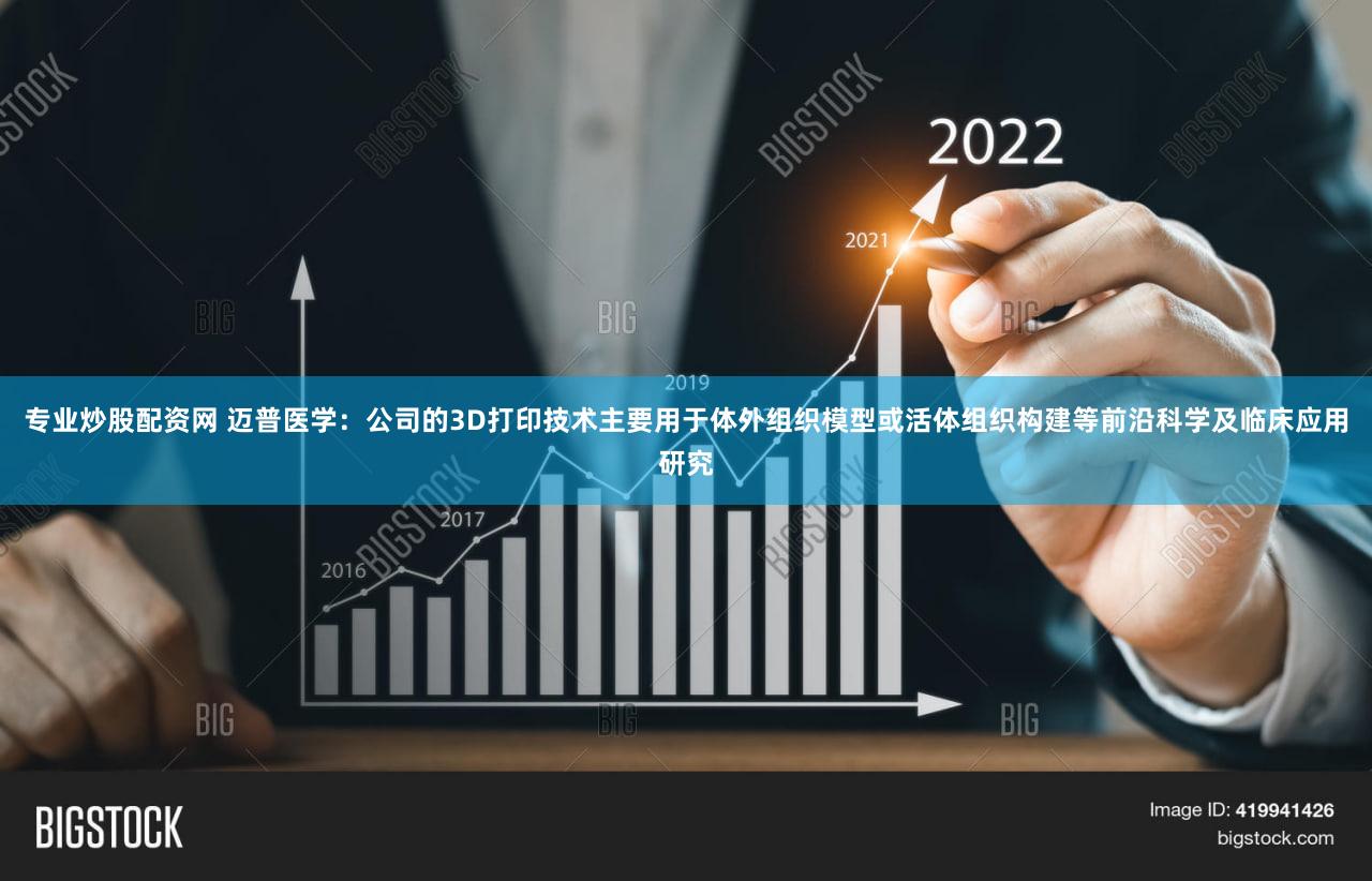 专业炒股配资网 迈普医学：公司的3D打印技术主要用于体外组织模型或活体组织构建等前沿科学及临床应用研究