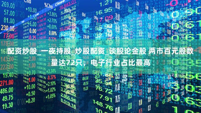 配资炒股_一夜持股_炒股配资_谈股论金股 两市百元股数量达72只,电子行业占比最高