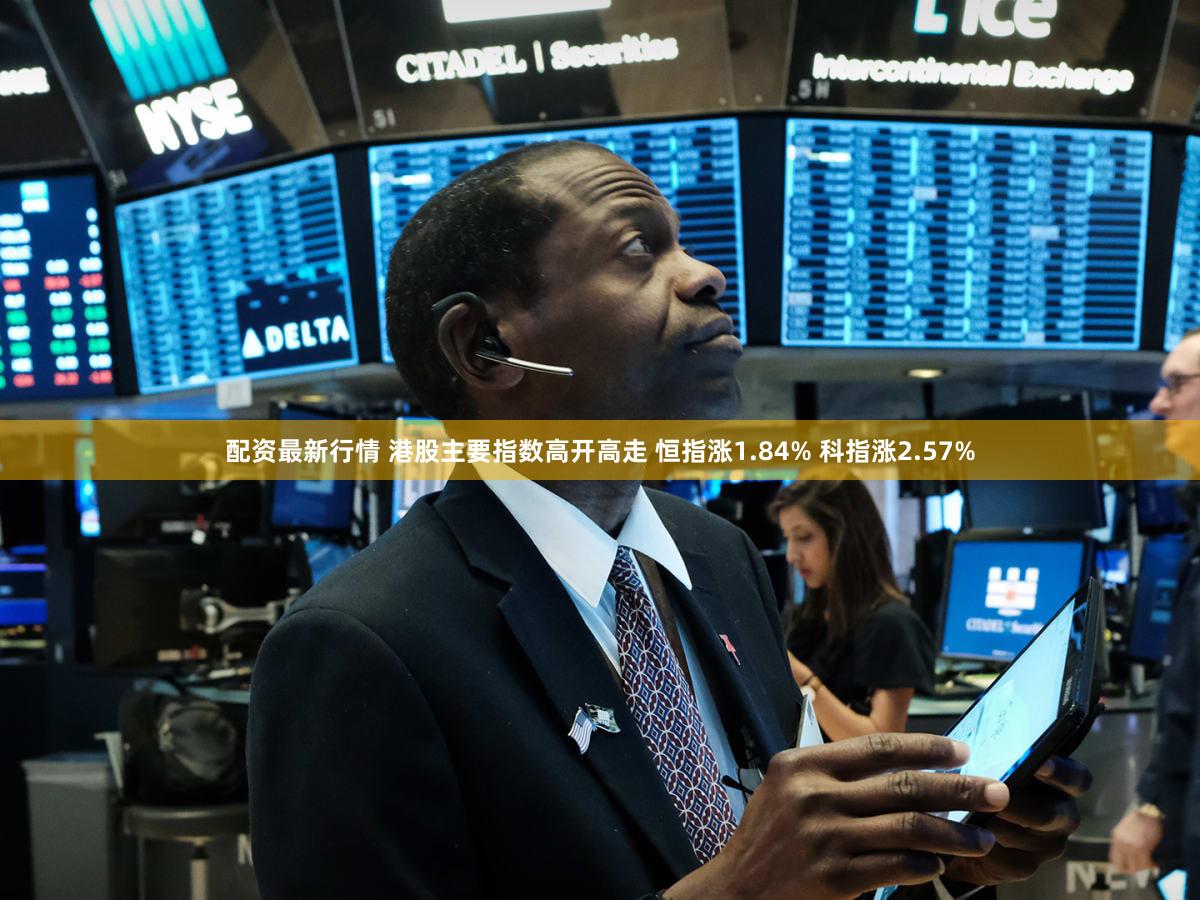 配资最新行情 港股主要指数高开高走 恒指涨1.84% 科指涨2.57%