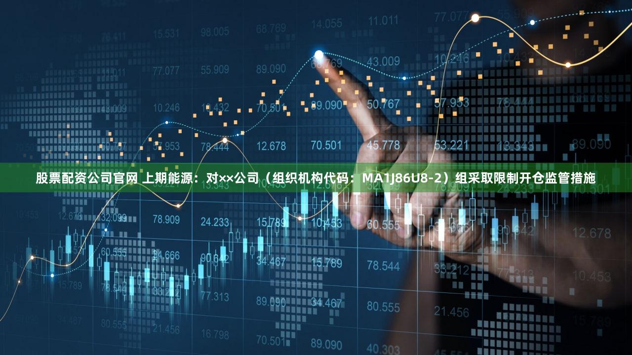 股票配资公司官网 上期能源：对××公司（组织机构代码：MA1J86U8-2）组采取限制开仓监管措施