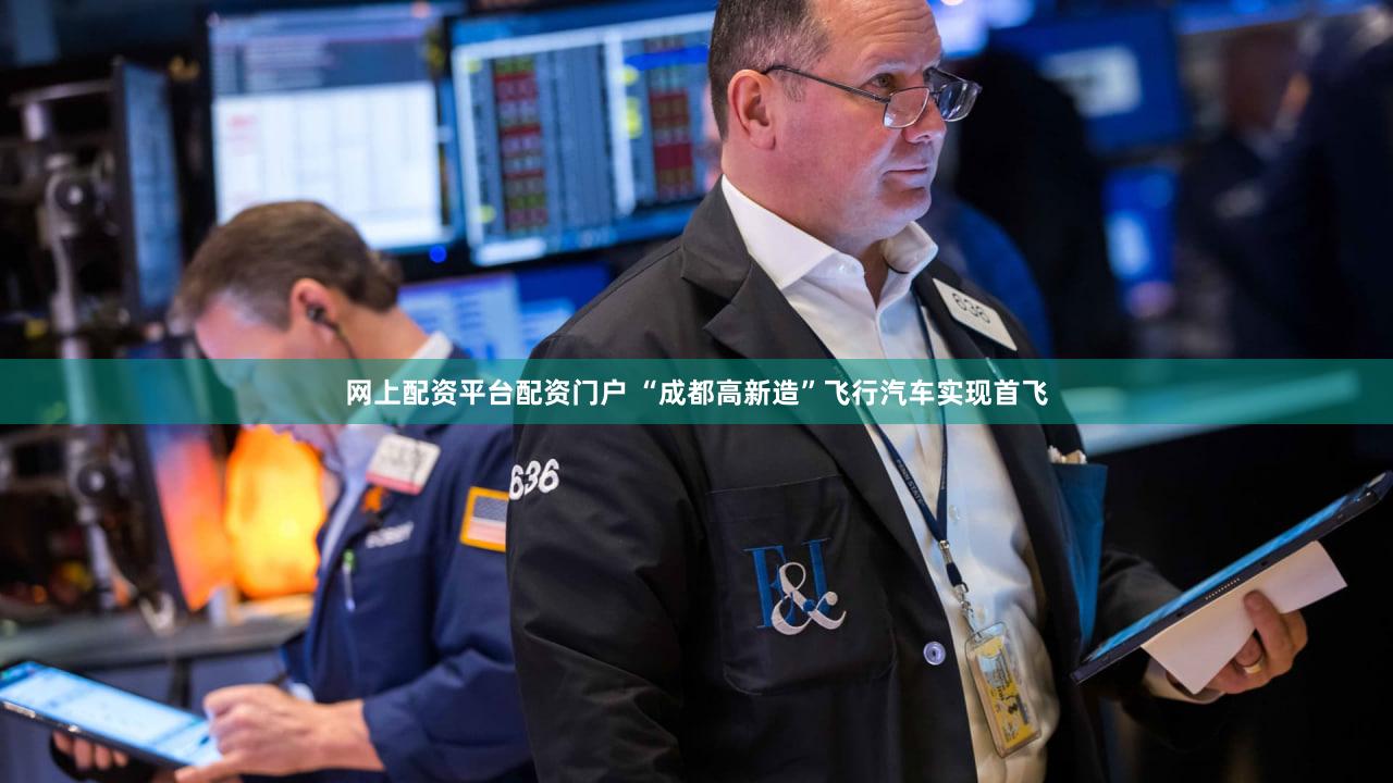 网上配资平台配资门户 “成都高新造”飞行汽车实现首飞