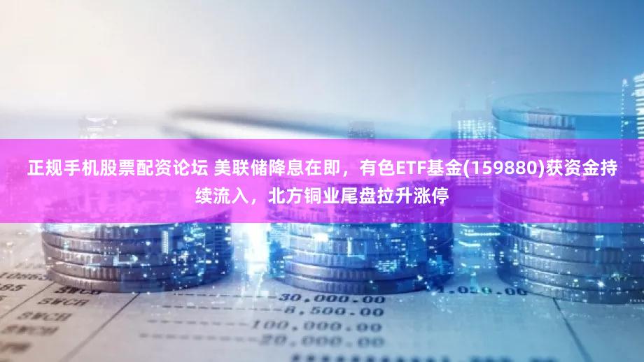 正规手机股票配资论坛 美联储降息在即，有色ETF基金(159880)获资金持续流入，北方铜业尾盘拉升涨停